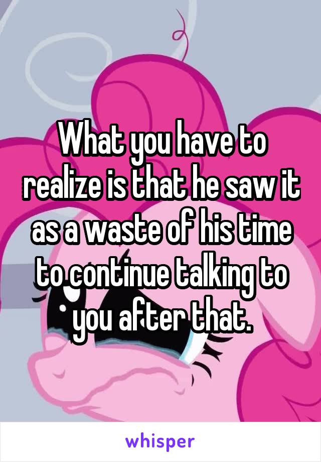 What you have to realize is that he saw it as a waste of his time to continue talking to you after that.