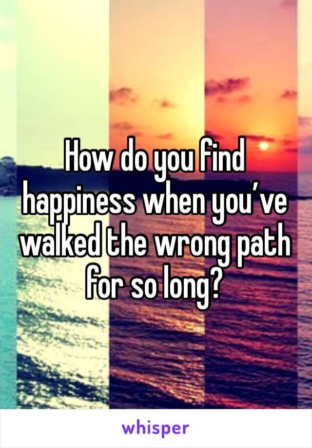 How do you find happiness when you’ve walked the wrong path for so long?