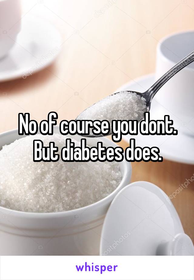 No of course you dont.
But diabetes does.