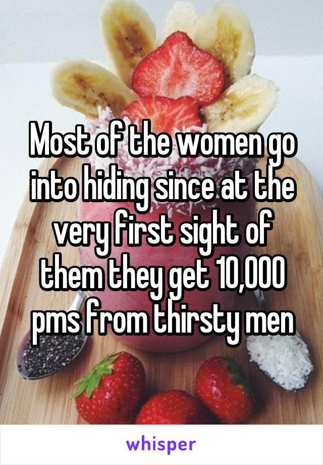 Most of the women go into hiding since at the very first sight of them they get 10,000 pms from thirsty men