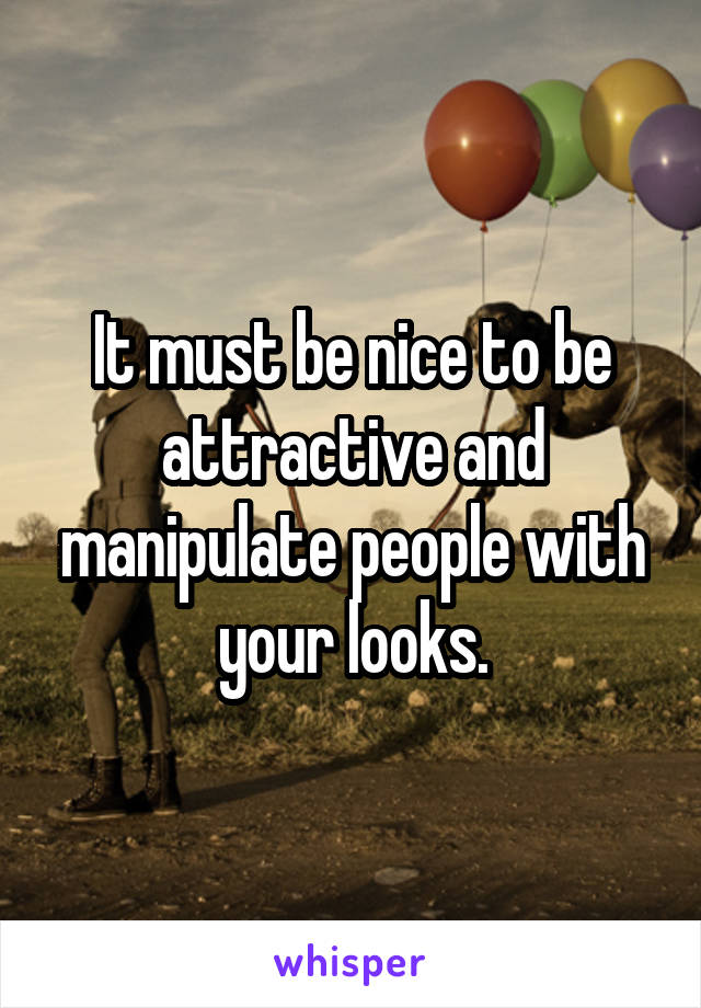 It must be nice to be attractive and manipulate people with your looks.