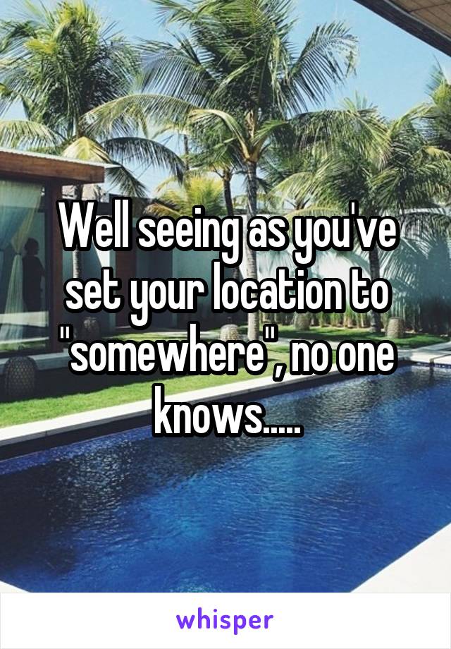 Well seeing as you've set your location to "somewhere", no one knows.....