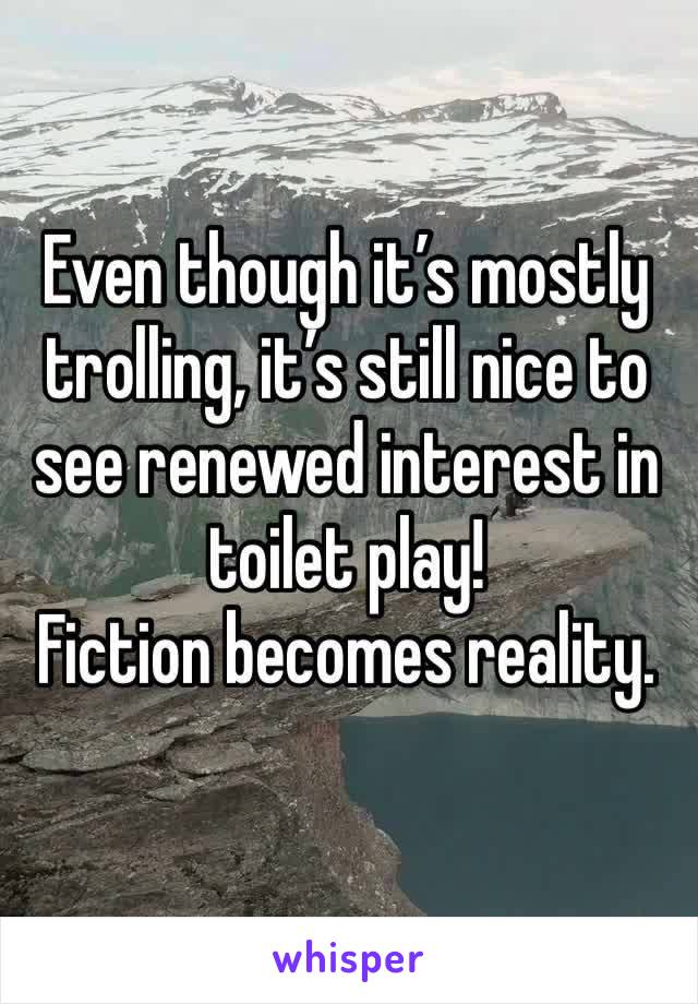 Even though it’s mostly trolling, it’s still nice to see renewed interest in toilet play!
Fiction becomes reality.