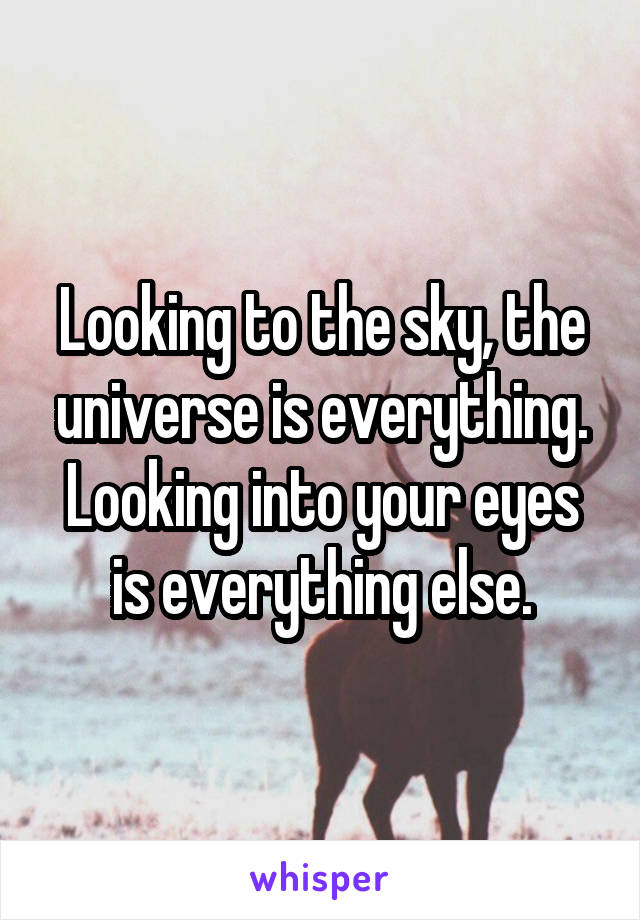 Looking to the sky, the universe is everything. Looking into your eyes is everything else.