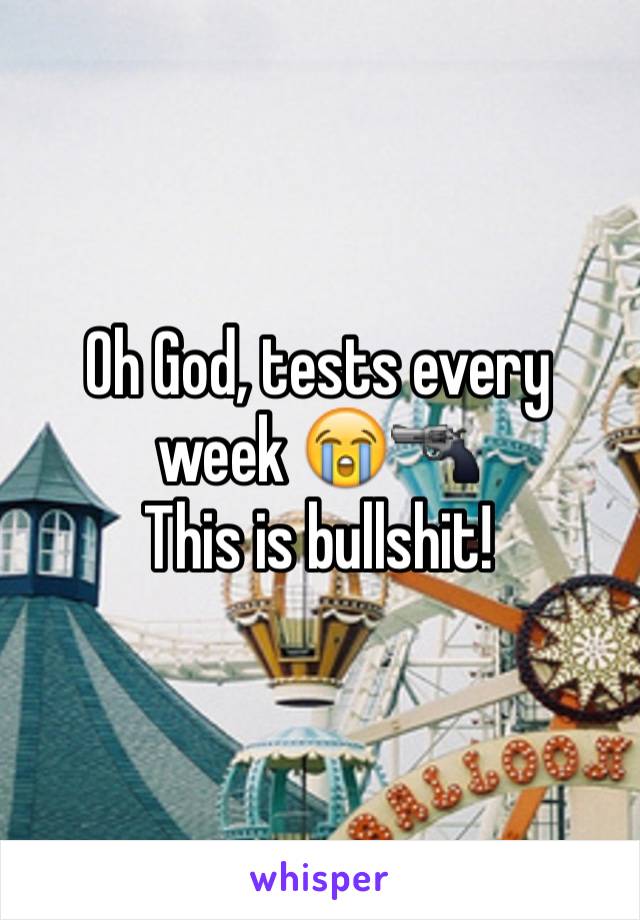 Oh God, tests every week ðŸ˜­ðŸ”«
This is bullshit! 