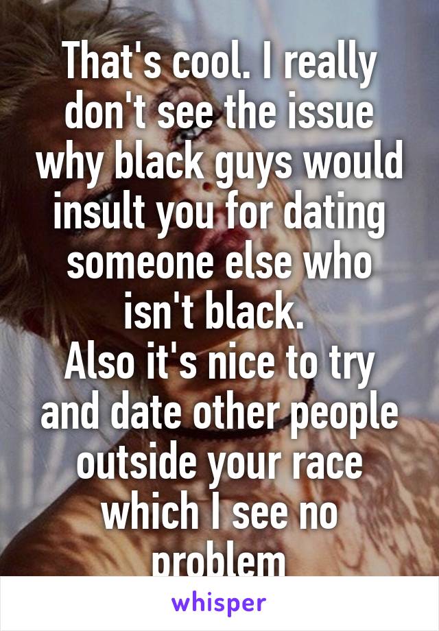 That's cool. I really don't see the issue why black guys would insult you for dating someone else who isn't black. 
Also it's nice to try and date other people outside your race which I see no problem