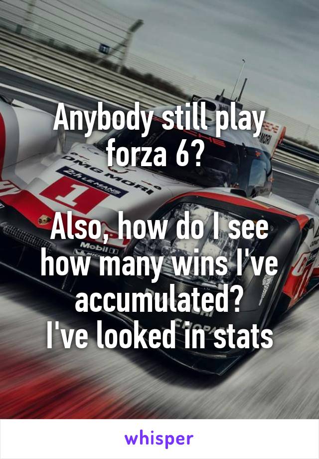 Anybody still play forza 6? 

Also, how do I see how many wins I've accumulated?
I've looked in stats