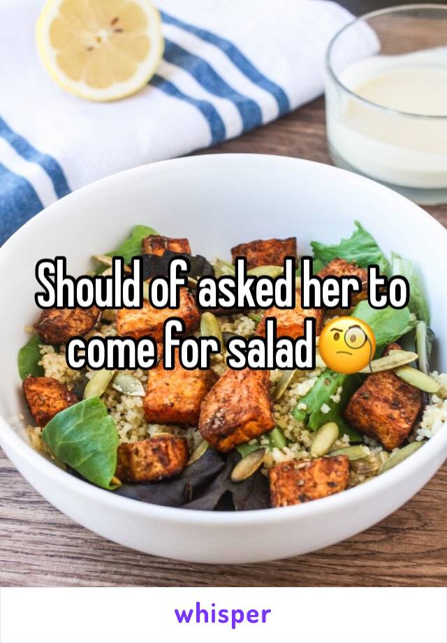 Should of asked her to come for salad🧐