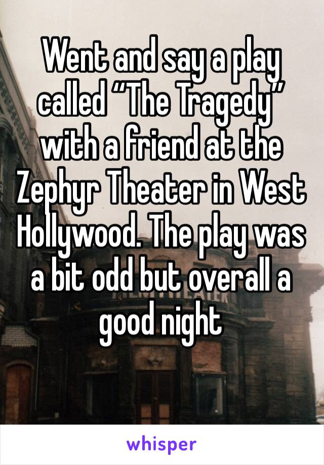 Went and say a play called “The Tragedy” with a friend at the Zephyr Theater in West Hollywood. The play was a bit odd but overall a good night