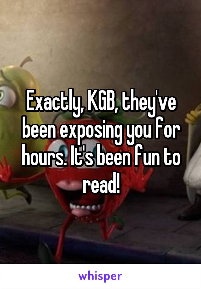 Exactly, KGB, they've been exposing you for hours. It's been fun to read!