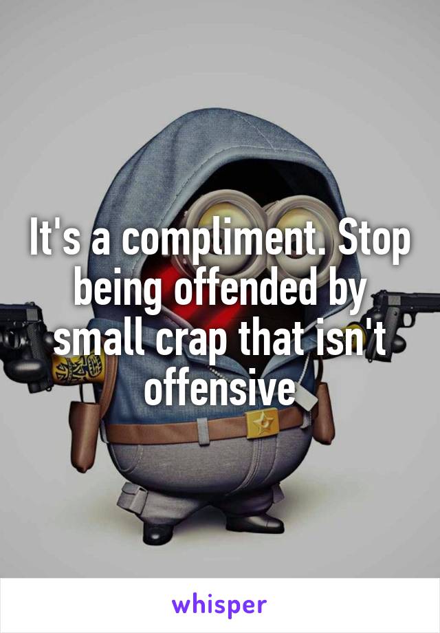 It's a compliment. Stop being offended by small crap that isn't offensive