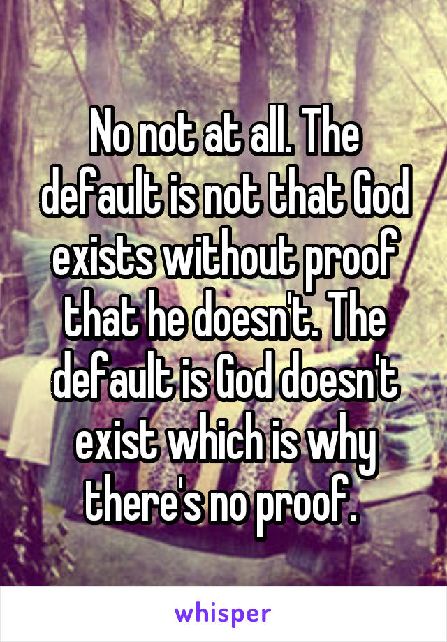 No not at all. The default is not that God exists without proof that he doesn't. The default is God doesn't exist which is why there's no proof. 
