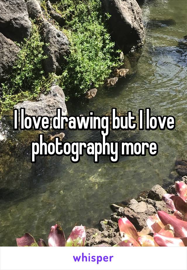 I love drawing but I love photography more