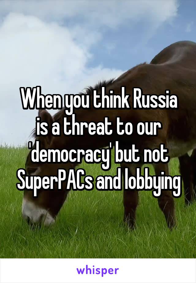 When you think Russia is a threat to our 'democracy' but not SuperPACs and lobbying