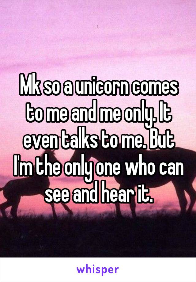 Mk so a unicorn comes to me and me only. It even talks to me. But I'm the only one who can see and hear it.