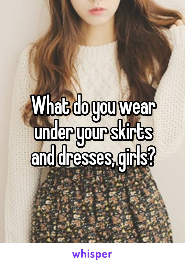 What do you wear under your skirts
and dresses, girls?