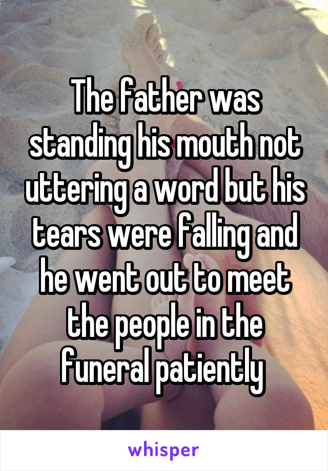 The father was standing his mouth not uttering a word but his tears were falling and he went out to meet the people in the funeral patiently 
