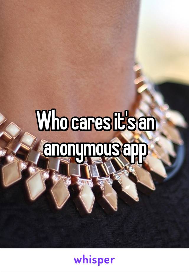 Who cares it's an anonymous app