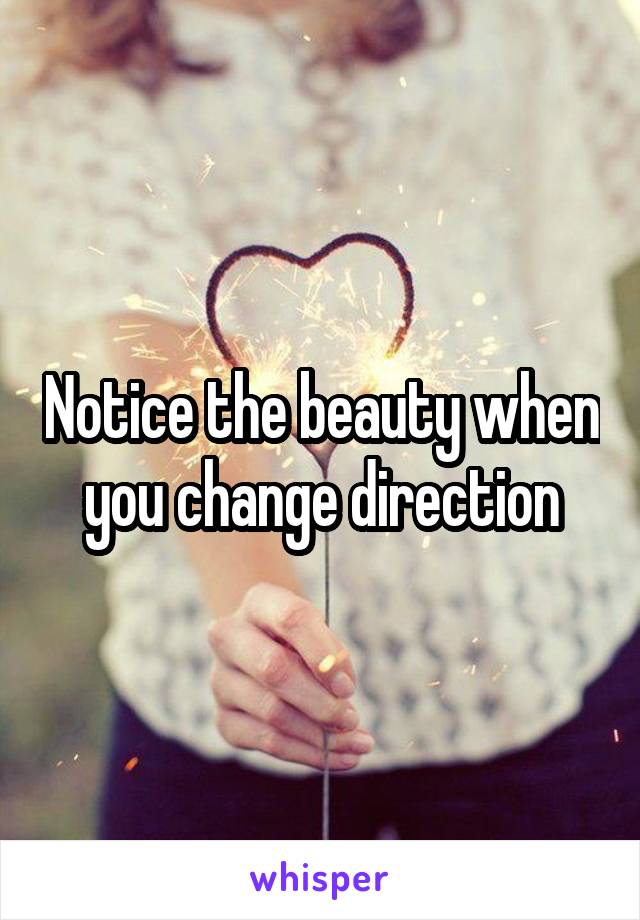 Notice the beauty when you change direction
