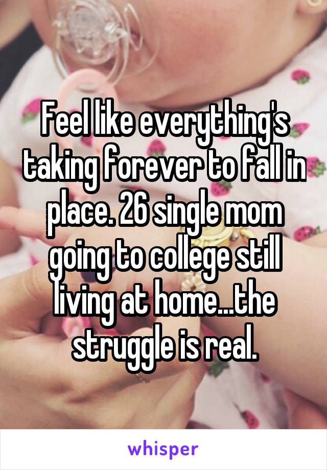 Feel like everything's taking forever to fall in place. 26 single mom going to college still living at home...the struggle is real.