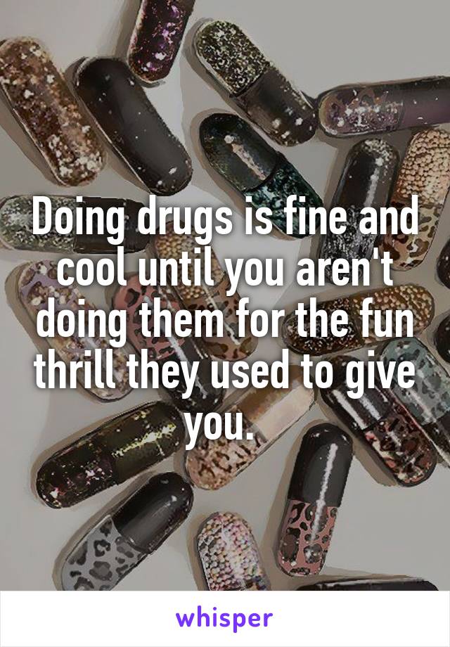 Doing drugs is fine and cool until you aren't doing them for the fun thrill they used to give you. 