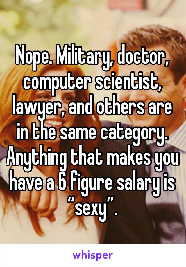 Nope. Military, doctor, computer scientist, lawyer, and others are in the same category. Anything that makes you have a 6 figure salary is “sexy”. 