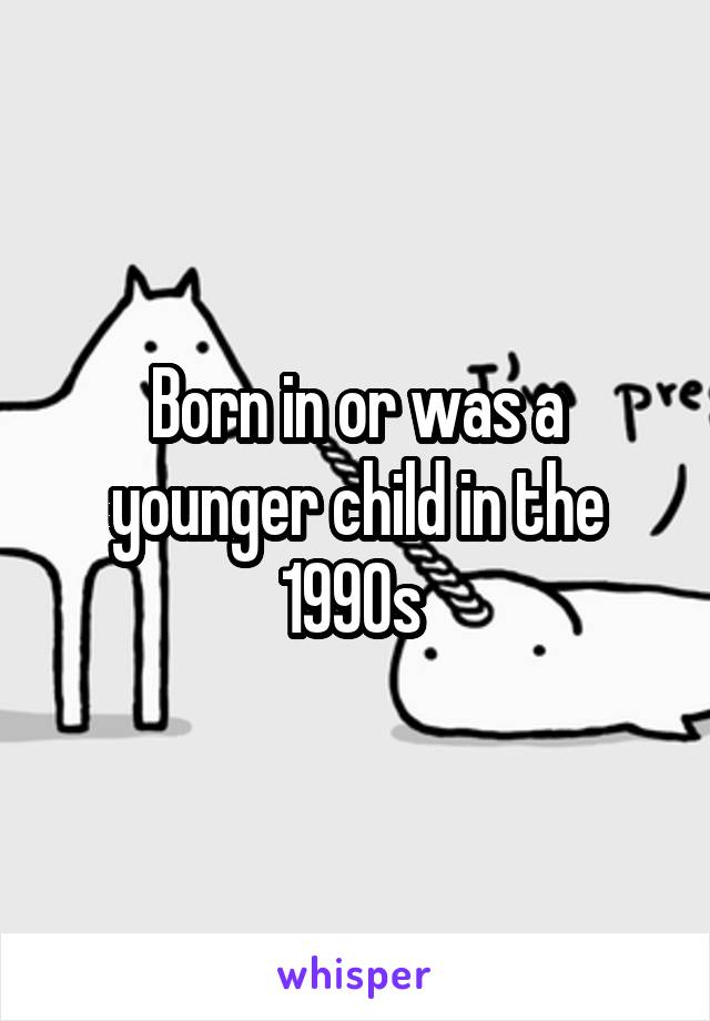 Born in or was a younger child in the 1990s 