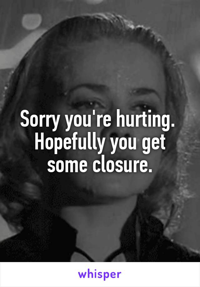Sorry you're hurting.  Hopefully you get some closure.