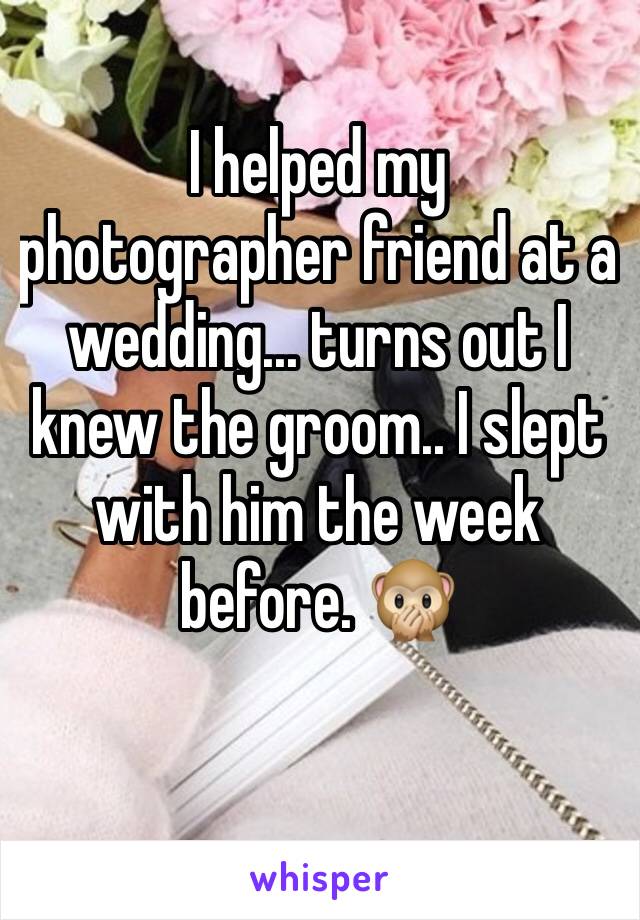 I helped my photographer friend at a wedding... turns out I knew the groom.. I slept with him the week before. ðŸ™Š