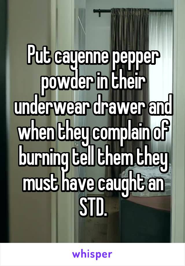 Put cayenne pepper powder in their underwear drawer and when they complain of burning tell them they must have caught an STD.