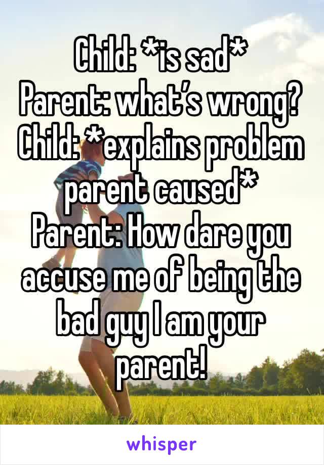 Child: *is sad*
Parent: what’s wrong?
Child: *explains problem parent caused*
Parent: How dare you accuse me of being the bad guy I am your parent!