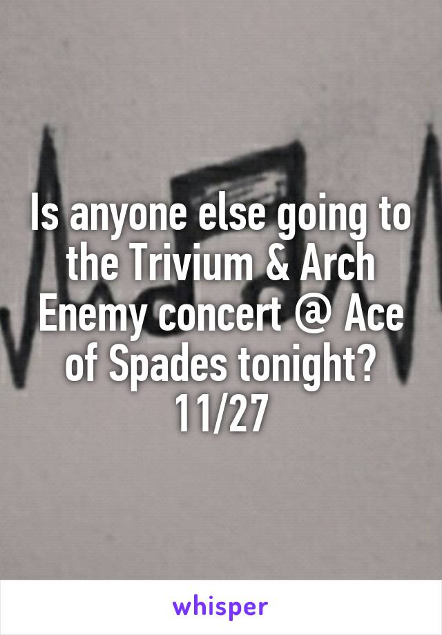 Is anyone else going to the Trivium & Arch Enemy concert @ Ace of Spades tonight? 11/27
