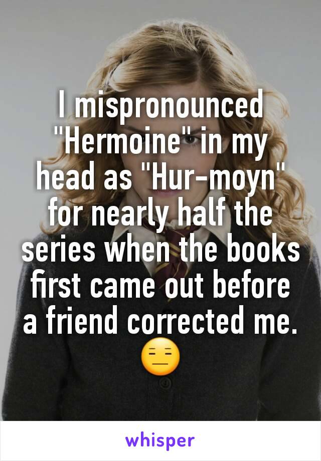 I mispronounced  "Hermoine" in my head as "Hur-moyn" for nearly half the series when the books first came out before a friend corrected me.
ðŸ˜‘