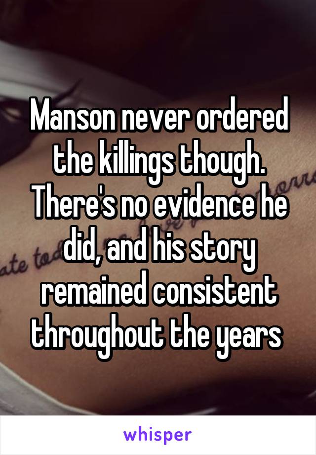 Manson never ordered the killings though. There's no evidence he did, and his story remained consistent throughout the years 