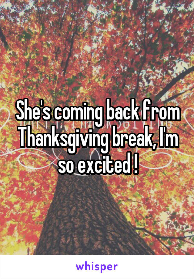 She's coming back from Thanksgiving break, I'm so excited !