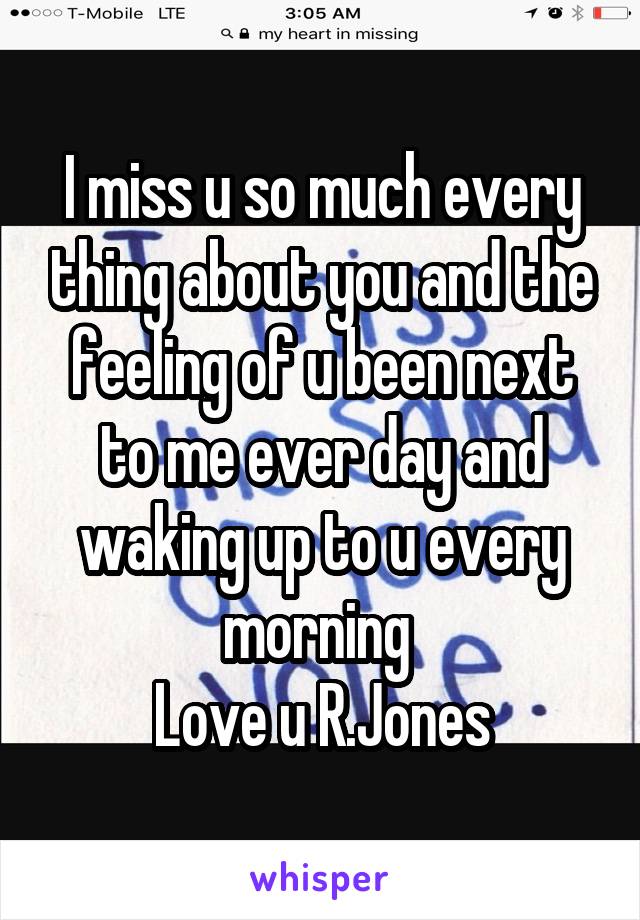 I miss u so much every thing about you and the feeling of u been next to me ever day and waking up to u every morning 
Love u R.Jones