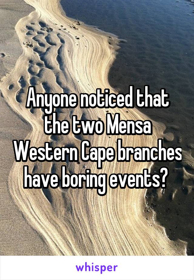 Anyone noticed that the two Mensa Western Cape branches have boring events? 