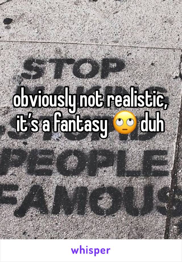 obviously not realistic, it’s a fantasy 🙄 duh