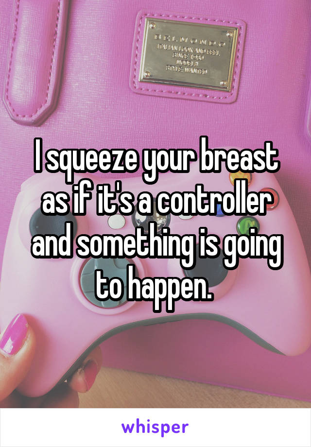 I squeeze your breast as if it's a controller and something is going to happen. 