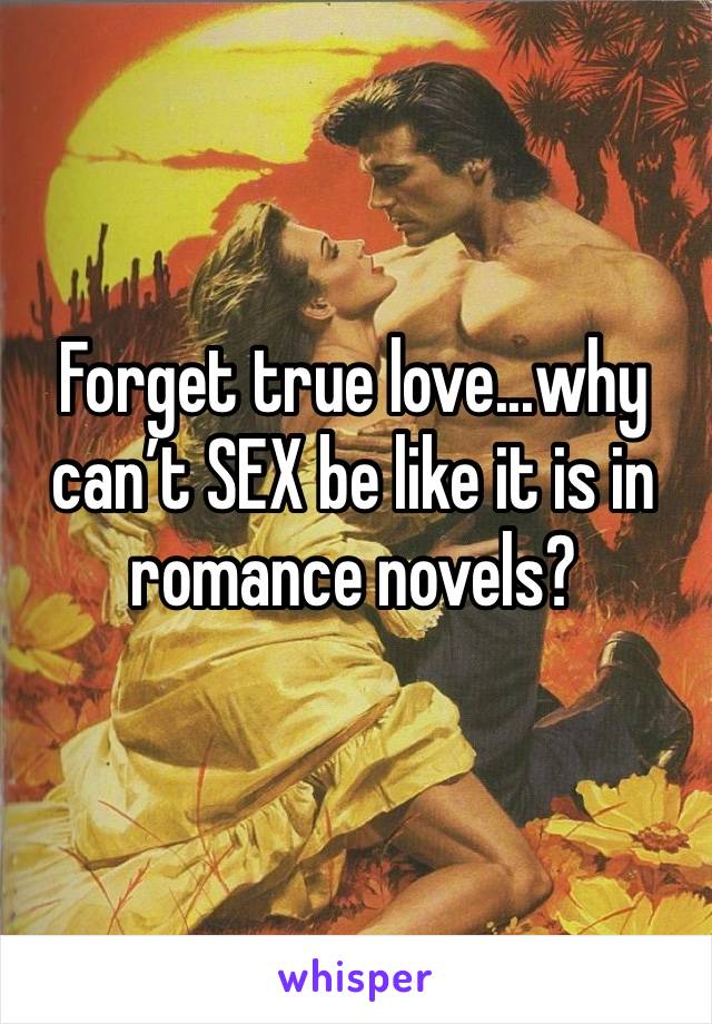 Forget true love...why can’t SEX be like it is in romance novels?