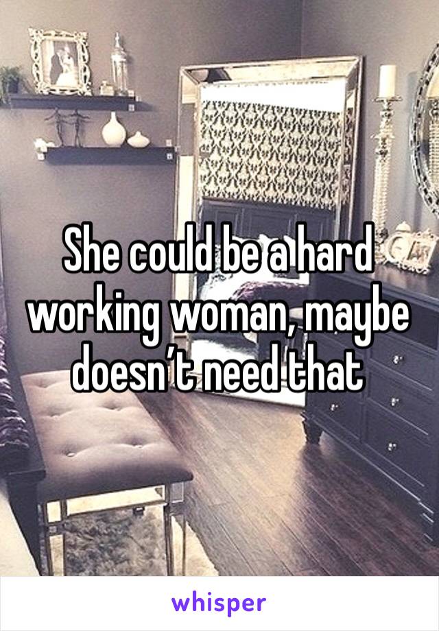 She could be a hard working woman, maybe doesn’t need that