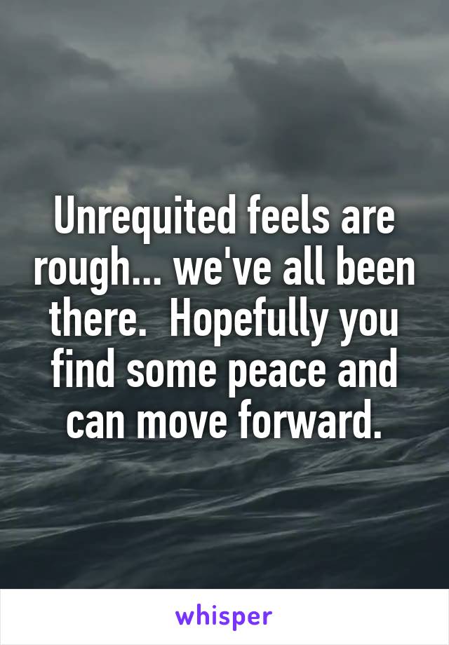 Unrequited feels are rough... we've all been there.  Hopefully you find some peace and can move forward.
