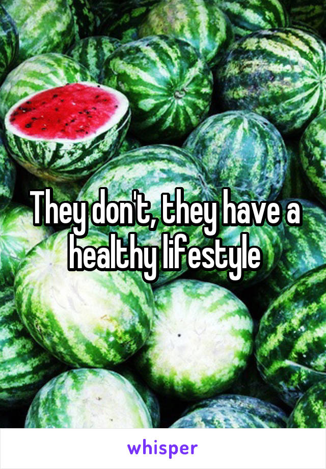They don't, they have a healthy lifestyle