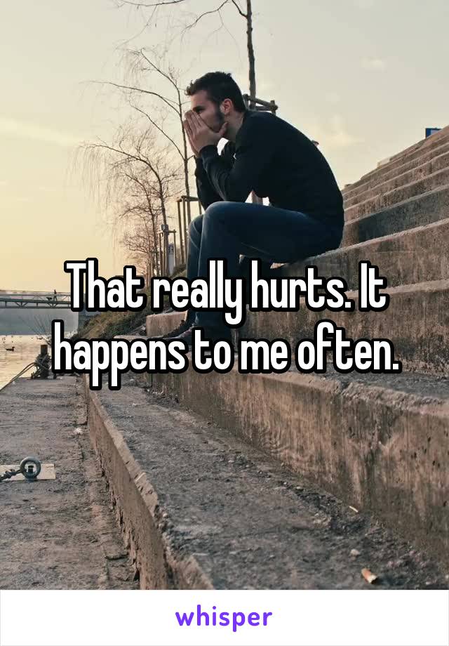 That really hurts. It happens to me often.
