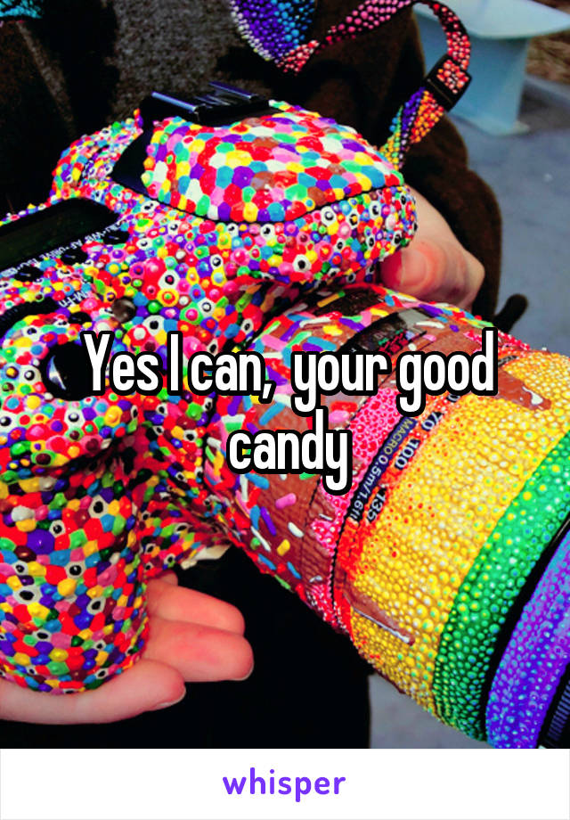 Yes I can,  your good candy