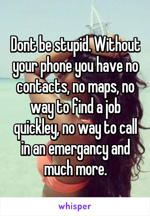 Dont be stupid. Without your phone you have no contacts, no maps, no way to find a job quickley, no way to call in an emergancy and much more.