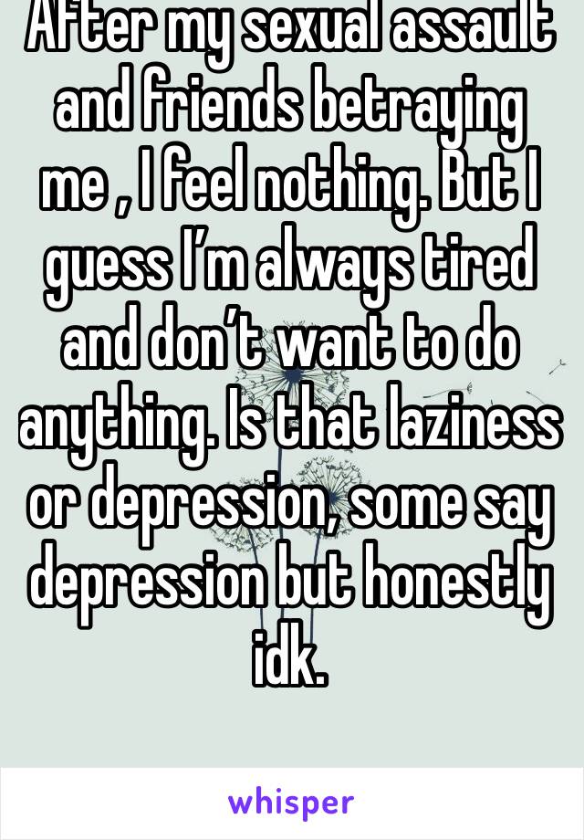 After my sexual assault and friends betraying me , I feel nothing. But I guess I’m always tired and don’t want to do anything. Is that laziness or depression, some say depression but honestly idk.