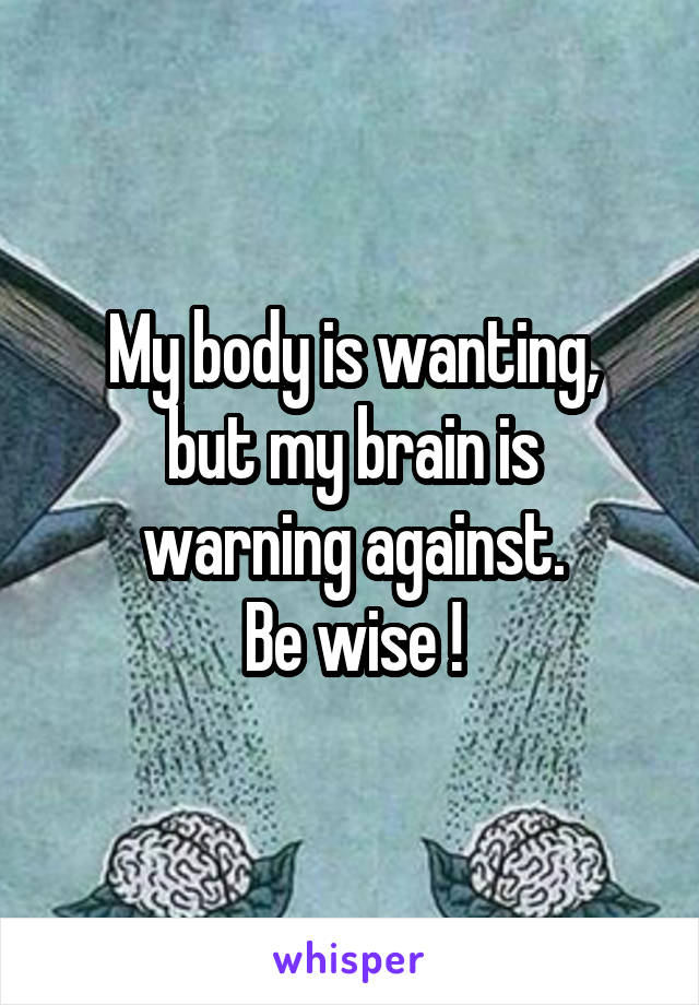 My body is wanting,
but my brain is warning against.
Be wise !