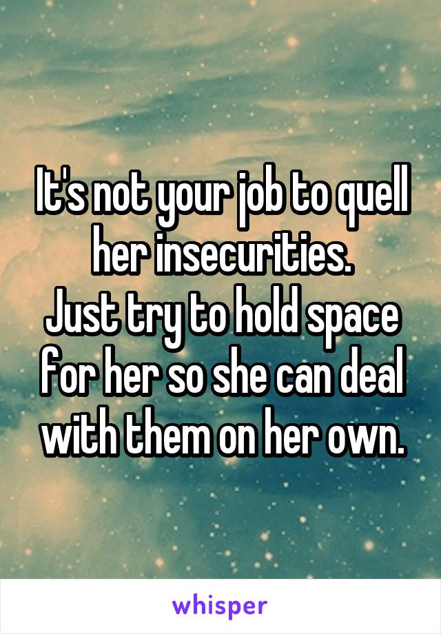 It's not your job to quell her insecurities.
Just try to hold space for her so she can deal with them on her own.