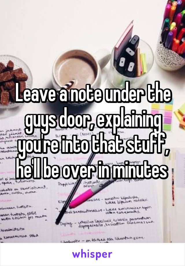 Leave a note under the guys door, explaining you're into that stuff, he'll be over in minutes 